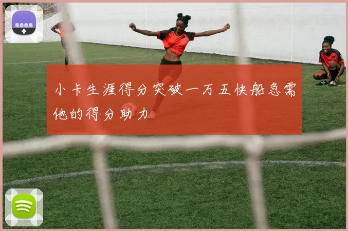 小卡生涯得分突破一万五快船急需他的得分助力