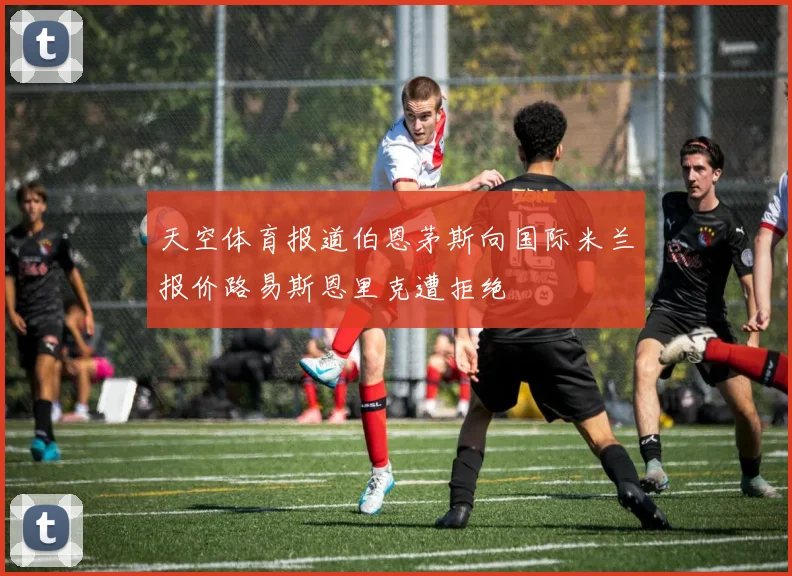 天空体育报道伯恩茅斯向国际米兰报价路易斯恩里克遭拒绝