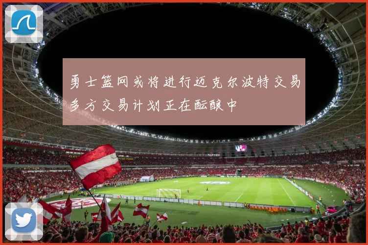 勇士篮网或将进行迈克尔波特交易多方交易计划正在酝酿中