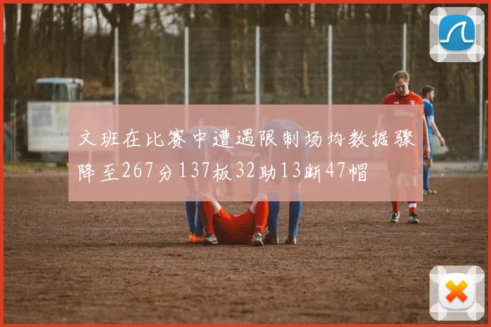 文班在比赛中遭遇限制场均数据骤降至267分137板32助13断47帽