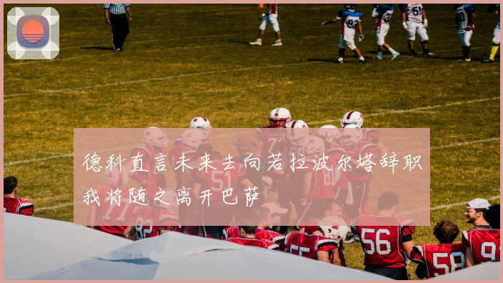 德科直言未来去向若拉波尔塔辞职我将随之离开巴萨
