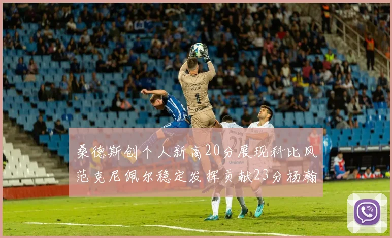 桑德斯创个人新高20分展现科比风范克尼佩尔稳定发挥贡献23分杨瀚森短短2分钟斩获4分