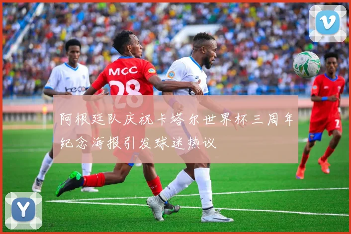 阿根廷队庆祝卡塔尔世界杯三周年纪念海报引发球迷热议