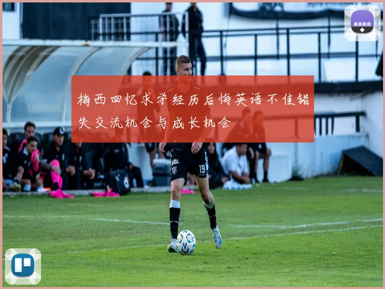 梅西回忆求学经历后悔英语不佳错失交流机会与成长机会