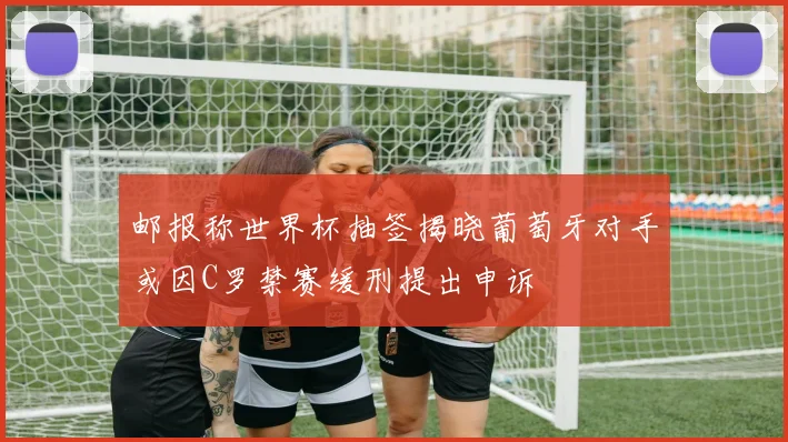 邮报称世界杯抽签揭晓葡萄牙对手或因C罗禁赛缓刑提出申诉