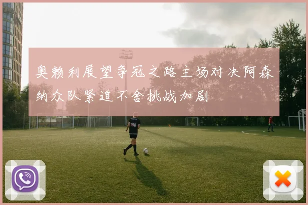 奥赖利展望争冠之路主场对决阿森纳众队紧追不舍挑战加剧