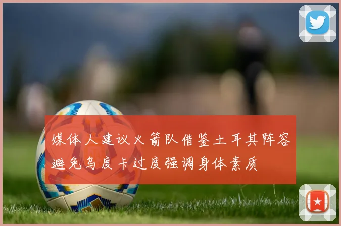媒体人建议火箭队借鉴土耳其阵容避免乌度卡过度强调身体素质