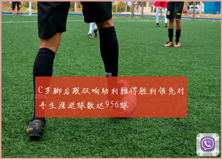 C罗脚后跟双响助利雅得胜利领先对手生涯进球数达956球