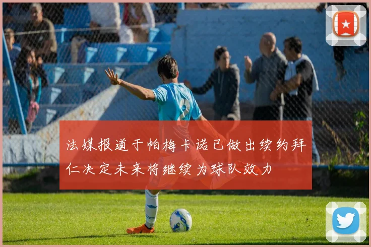 法媒报道于帕梅卡诺已做出续约拜仁决定未来将继续为球队效力