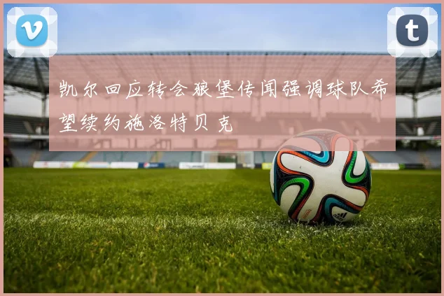凯尔回应转会狼堡传闻强调球队希望续约施洛特贝克