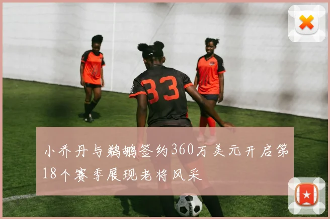 小乔丹与鹈鹕签约360万美元开启第18个赛季展现老将风采