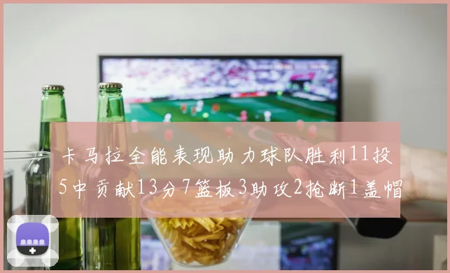 卡马拉全能表现助力球队胜利11投5中贡献13分7篮板3助攻2抢断1盖帽正负值5