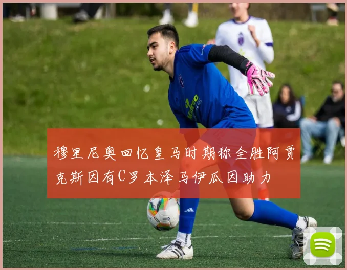 穆里尼奥回忆皇马时期称全胜阿贾克斯因有C罗本泽马伊瓜因助力