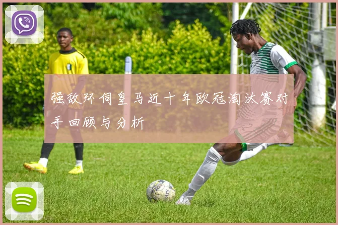 强敌环伺皇马近十年欧冠淘汰赛对手回顾与分析