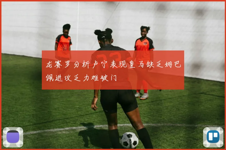龙赛罗分析卢宁表现皇马缺乏姆巴佩进攻乏力难破门
