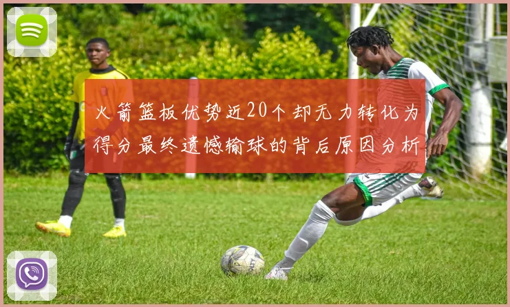 火箭篮板优势近20个却无力转化为得分最终遗憾输球的背后原因分析