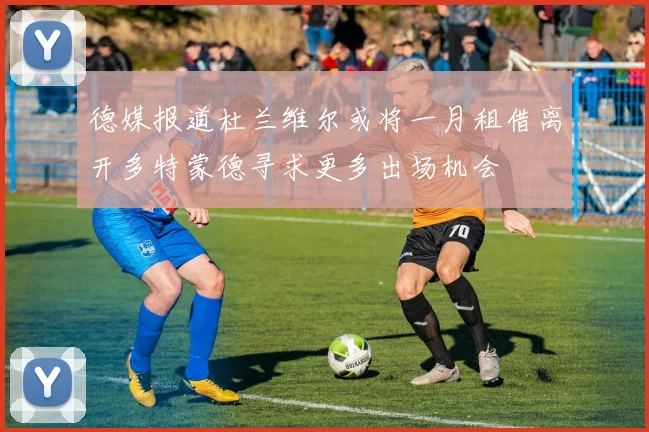 德媒报道杜兰维尔或将一月租借离开多特蒙德寻求更多出场机会
