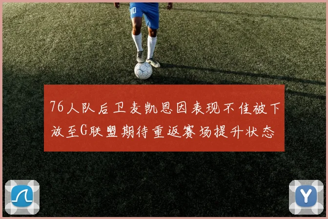 76人队后卫麦凯恩因表现不佳被下放至G联盟期待重返赛场提升状态