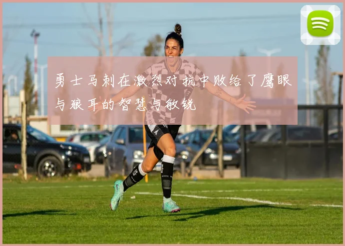 勇士马刺在激烈对抗中败给了鹰眼与狼耳的智慧与敏锐