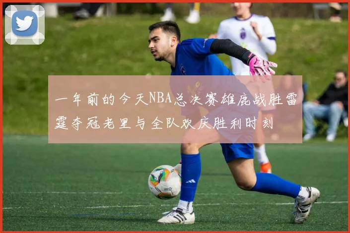 一年前的今天NBA总决赛雄鹿战胜雷霆夺冠老里与全队欢庆胜利时刻