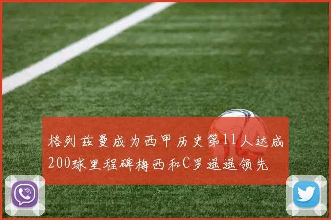 格列兹曼成为西甲历史第11人达成200球里程碑梅西和C罗遥遥领先