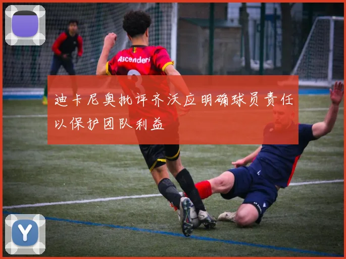 迪卡尼奥批评齐沃应明确球员责任以保护团队利益