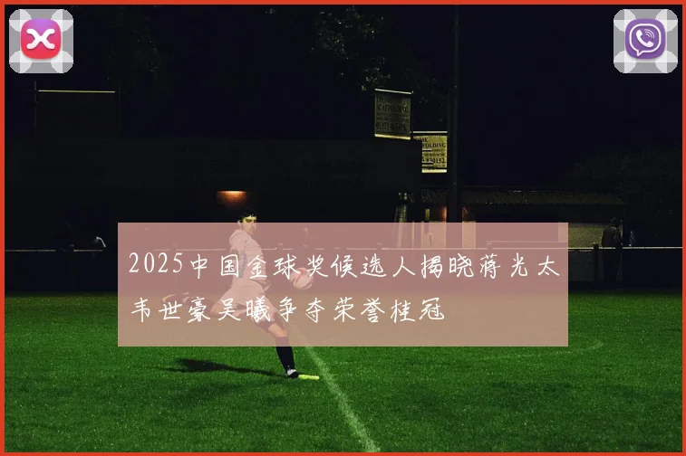 2025中国金球奖候选人揭晓蒋光太韦世豪吴曦争夺荣誉桂冠