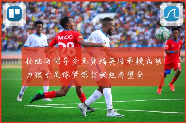 孙继海倡导全免费精英培养模式助力孩子足球梦想打破经济壁垒