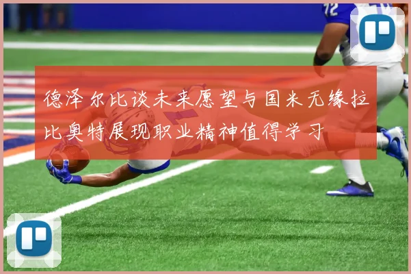 德泽尔比谈未来愿望与国米无缘拉比奥特展现职业精神值得学习
