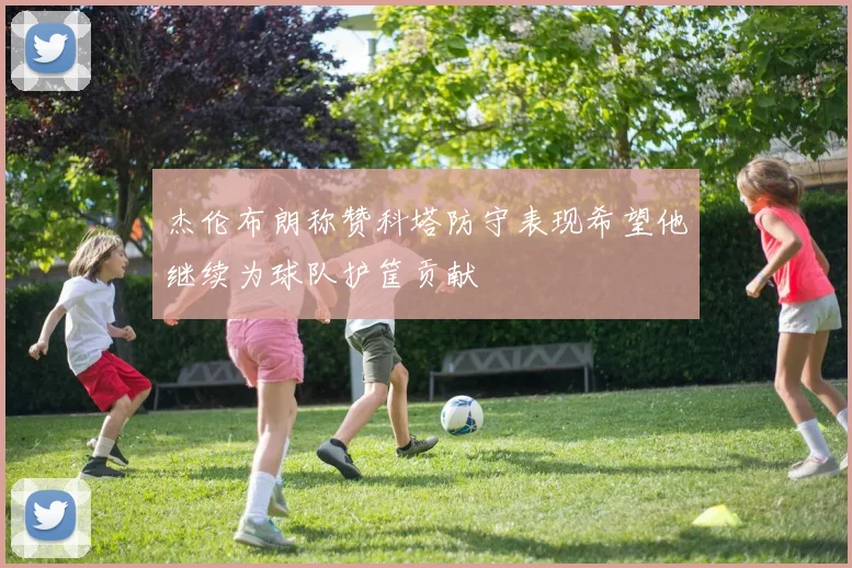 杰伦布朗称赞科塔防守表现希望他继续为球队护筐贡献
