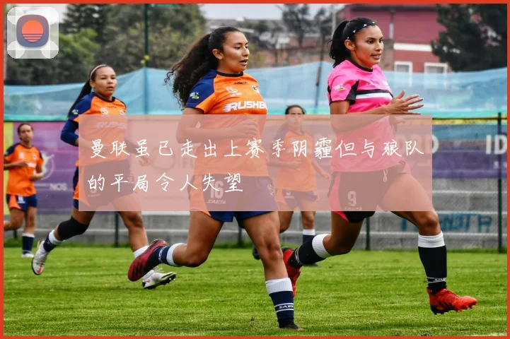 曼联虽已走出上赛季阴霾但与狼队的平局令人失望
