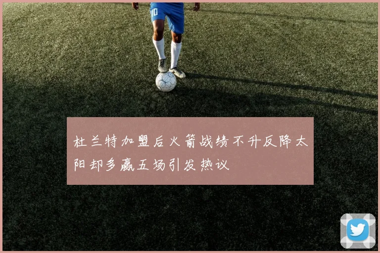 杜兰特加盟后火箭战绩不升反降太阳却多赢五场引发热议