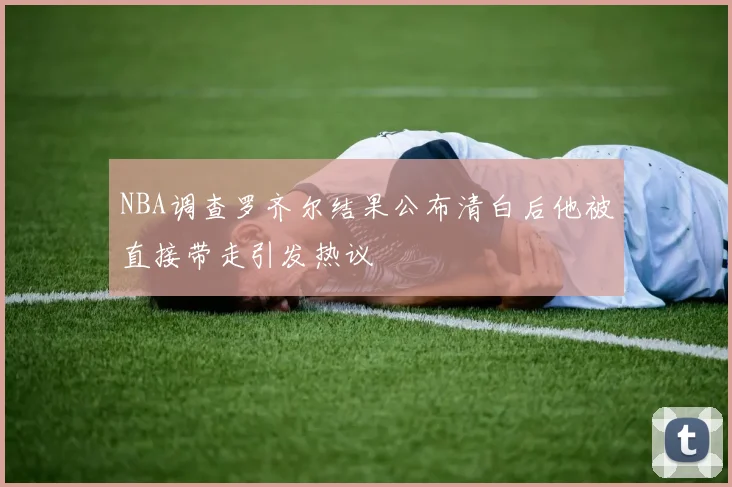 NBA调查罗齐尔结果公布清白后他被直接带走引发热议