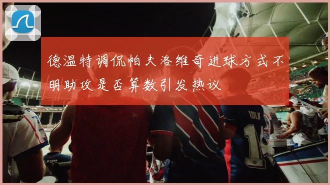 德温特调侃帕夫洛维奇进球方式不明助攻是否算数引发热议