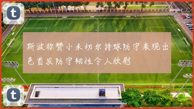 斯波称赞小米切尔持球防守表现出色首发防守韧性令人欣慰