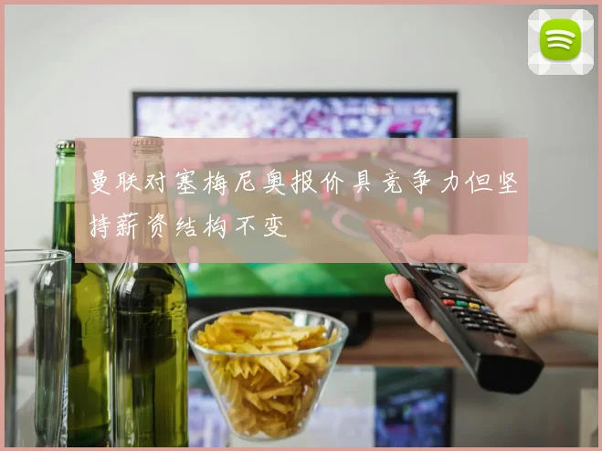 曼联对塞梅尼奥报价具竞争力但坚持薪资结构不变