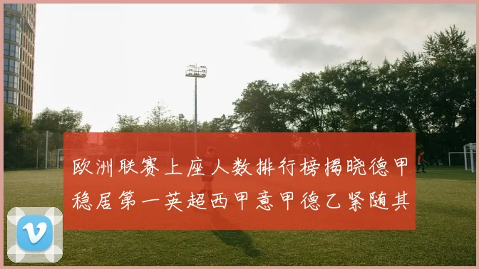 欧洲联赛上座人数排行榜揭晓德甲稳居第一英超西甲意甲德乙紧随其后