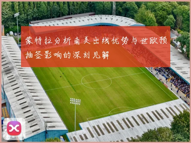 蒙特拉分析南美出线优势与世欧预抽签影响的深刻见解
