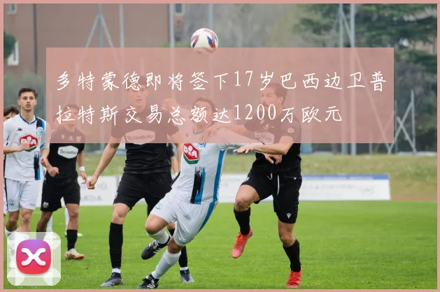 多特蒙德即将签下17岁巴西边卫普拉特斯交易总额达1200万欧元