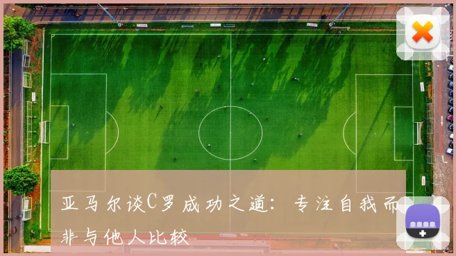 亚马尔谈C罗成功之道：专注自我而非与他人比较