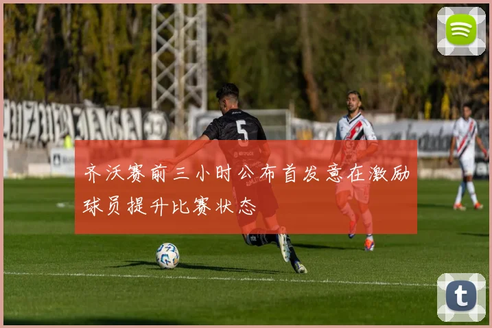 齐沃赛前三小时公布首发意在激励球员提升比赛状态