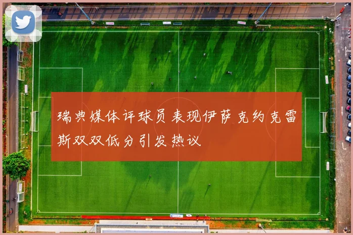 瑞典媒体评球员表现伊萨克约克雷斯双双低分引发热议