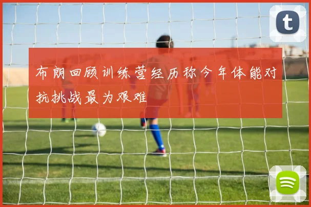 布朗回顾训练营经历称今年体能对抗挑战最为艰难