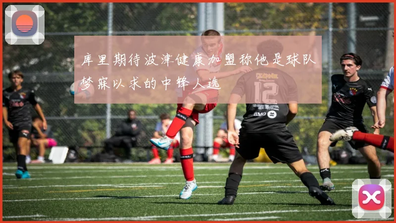 库里期待波津健康加盟称他是球队梦寐以求的中锋人选