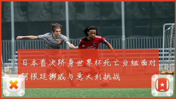 日本首次跻身世界杯死亡分组面对阿根廷挪威与意大利挑战