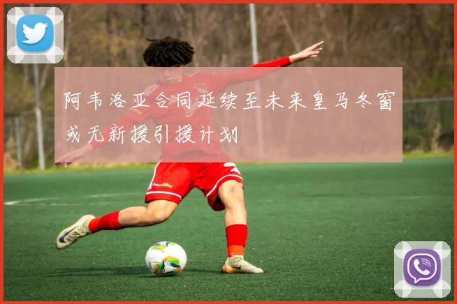 阿韦洛亚合同延续至未来皇马冬窗或无新援引援计划