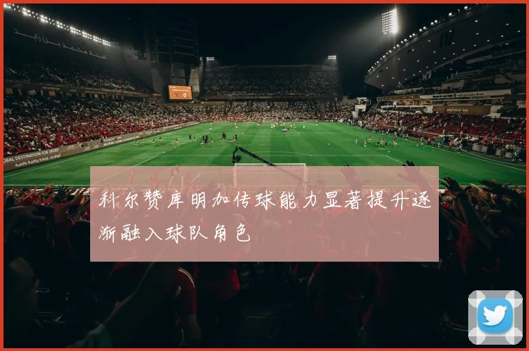 科尔赞库明加传球能力显著提升逐渐融入球队角色