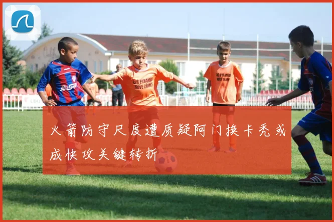 火箭防守尺度遭质疑阿门换卡秃或成快攻关键转折