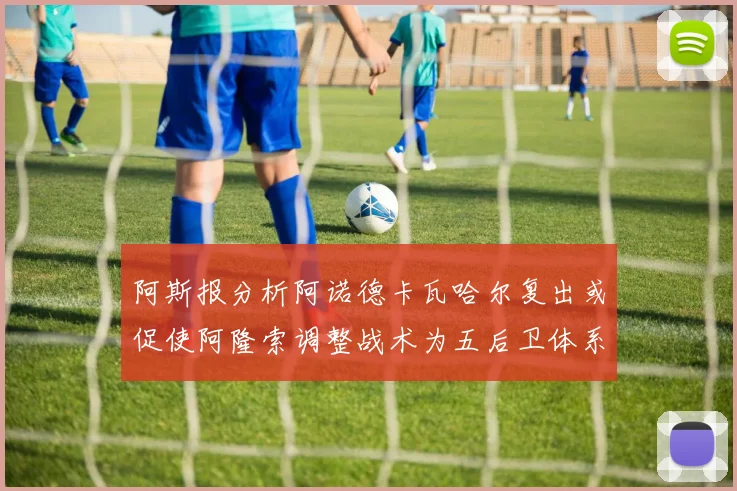阿斯报分析阿诺德卡瓦哈尔复出或促使阿隆索调整战术为五后卫体系